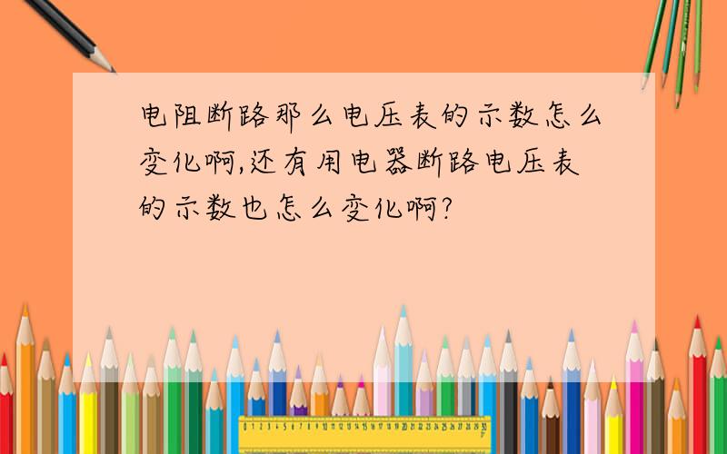 电阻断路那么电压表的示数怎么变化啊,还有用电器断路电压表的示数也怎么变化啊?