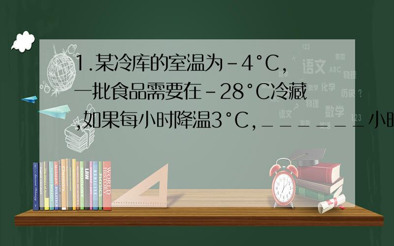 1.某冷库的室温为-4°C,一批食品需要在-28°C冷藏,如果每小时降温3°C,______小时能降到所要求的温度.2.