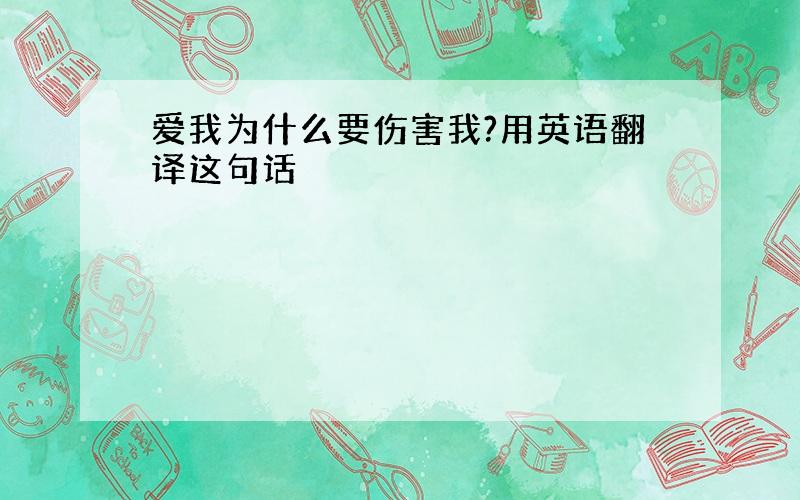 爱我为什么要伤害我?用英语翻译这句话