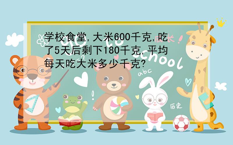 学校食堂,大米600千克,吃了5天后剩下180千克,平均每天吃大米多少千克?