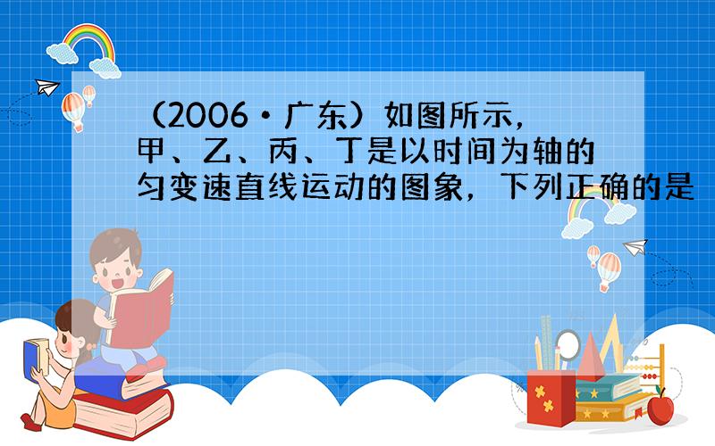 （2006•广东）如图所示，甲、乙、丙、丁是以时间为轴的匀变速直线运动的图象，下列正确的是（　　）