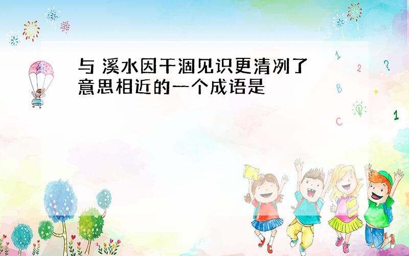 与 溪水因干涸见识更清冽了 意思相近的一个成语是