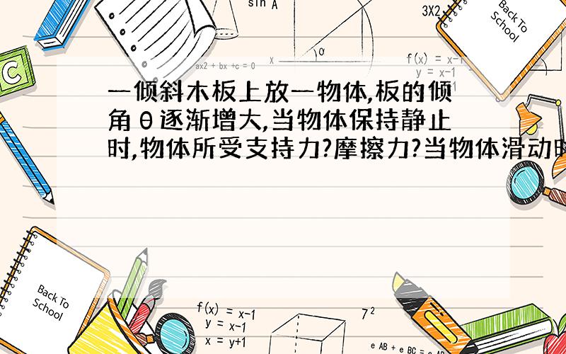 一倾斜木板上放一物体,板的倾角θ逐渐增大,当物体保持静止时,物体所受支持力?摩擦力?当物体滑动时,物