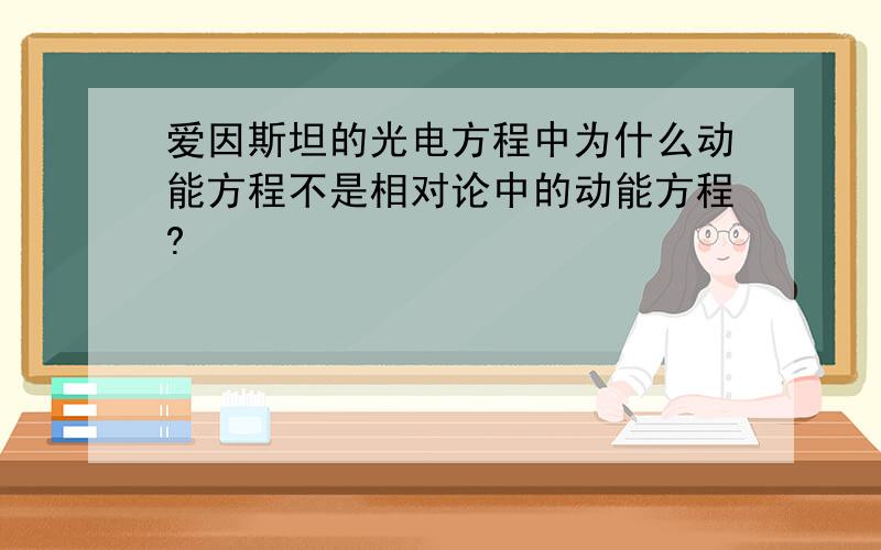 爱因斯坦的光电方程中为什么动能方程不是相对论中的动能方程?