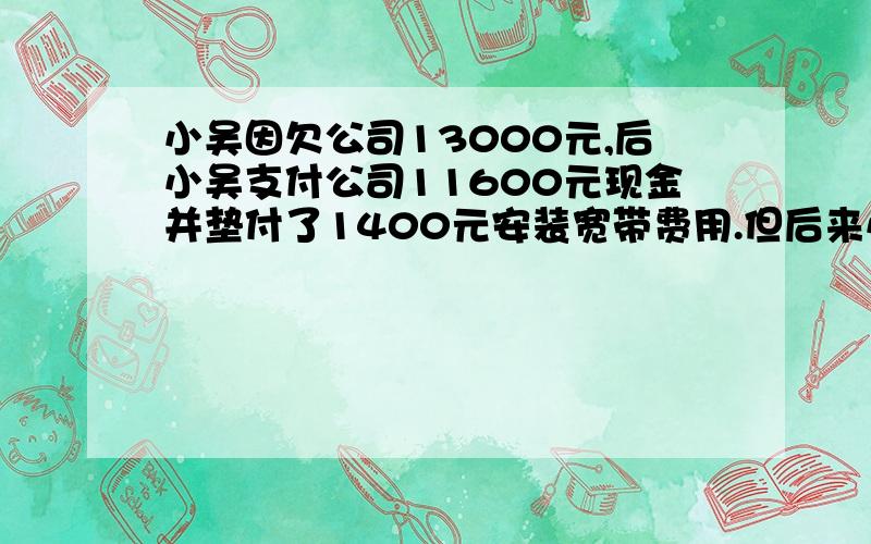 小吴因欠公司13000元,后小吴支付公司11600元现金并垫付了1400元安装宽带费用.但后来小吴却说他支付了公司130