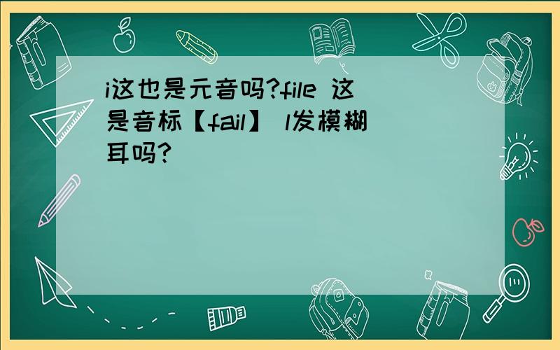 i这也是元音吗?file 这是音标【fail】 l发模糊耳吗?