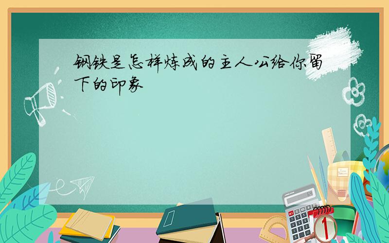 钢铁是怎样炼成的主人公给你留下的印象