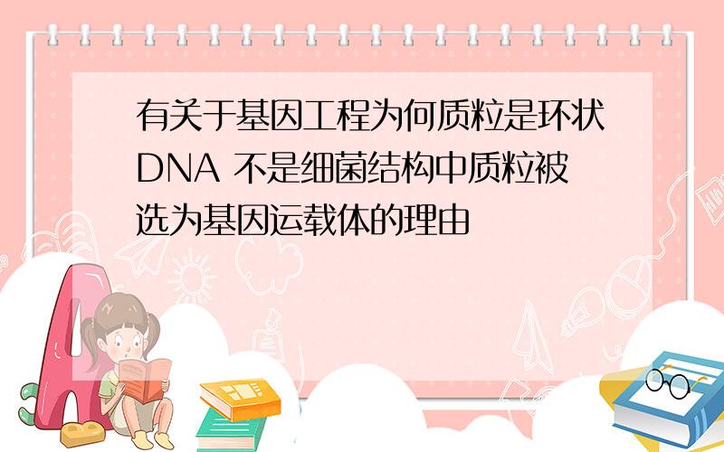 有关于基因工程为何质粒是环状DNA 不是细菌结构中质粒被选为基因运载体的理由