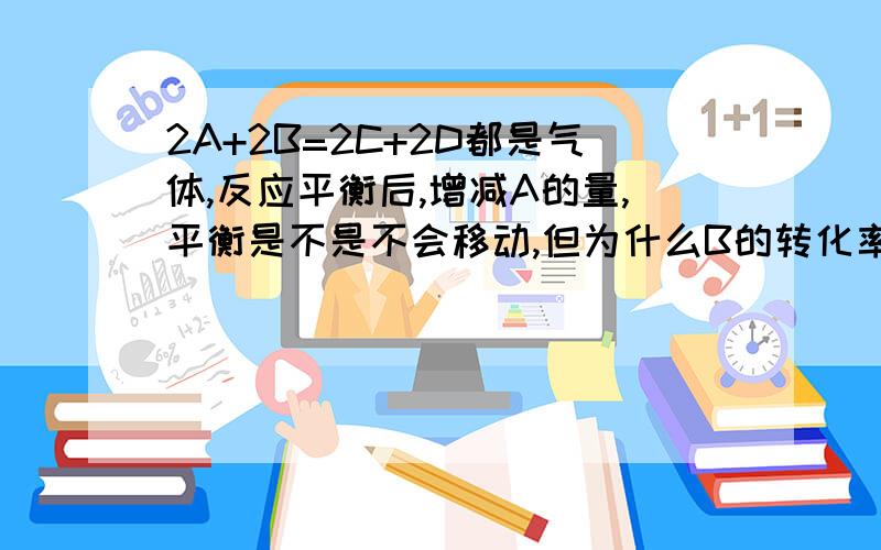 2A+2B=2C+2D都是气体,反应平衡后,增减A的量,平衡是不是不会移动,但为什么B的转化率增加了,不是平衡不