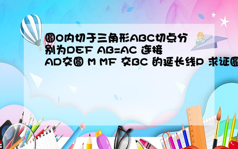 圆O内切于三角形ABC切点分别为DEF AB=AC 连接AD交圆 M MF 交BC 的延长线P 求证圆 O在AD 上