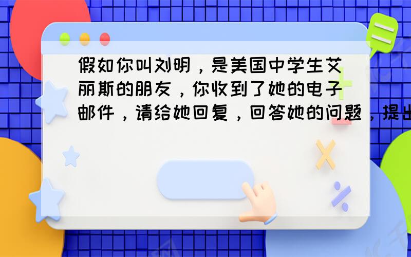 假如你叫刘明，是美国中学生艾丽斯的朋友，你收到了她的电子邮件，请给她回复，回答她的问题，提出你的建议。并就此事谈谈你的看