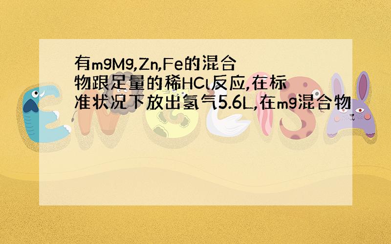 有mgMg,Zn,Fe的混合物跟足量的稀HCl反应,在标准状况下放出氢气5.6L,在mg混合物