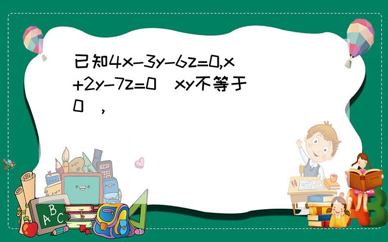 已知4x-3y-6z=0,x+2y-7z=0（xy不等于0）,