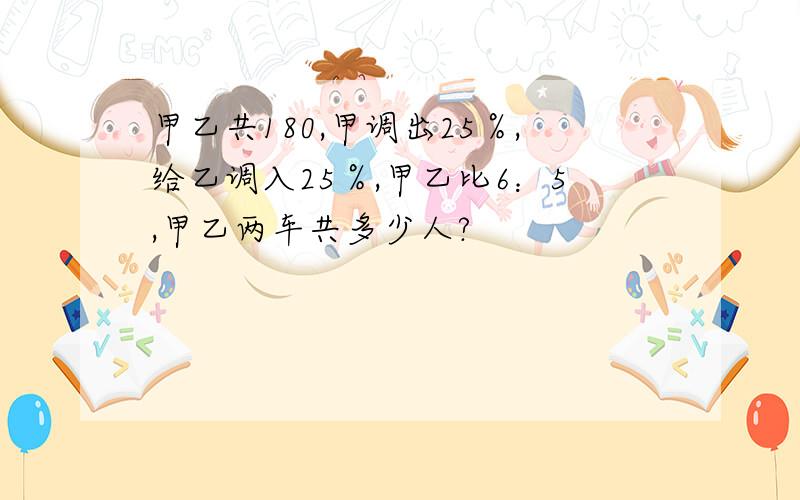 甲乙共180,甲调出25％,给乙调入25％,甲乙比6：5,甲乙两车共多少人?