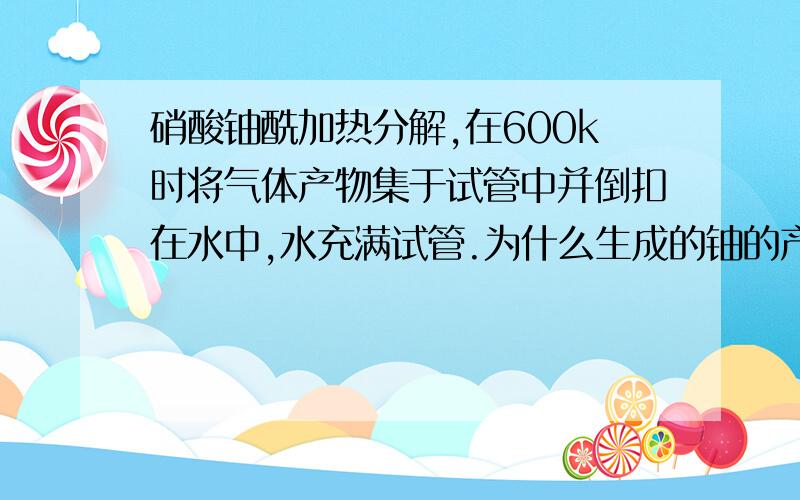 硝酸铀酰加热分解,在600k时将气体产物集于试管中并倒扣在水中,水充满试管.为什么生成的铀的产物是UO3