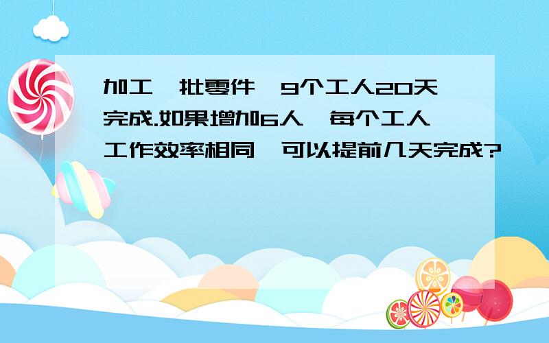 加工一批零件,9个工人20天完成.如果增加6人,每个工人工作效率相同,可以提前几天完成?