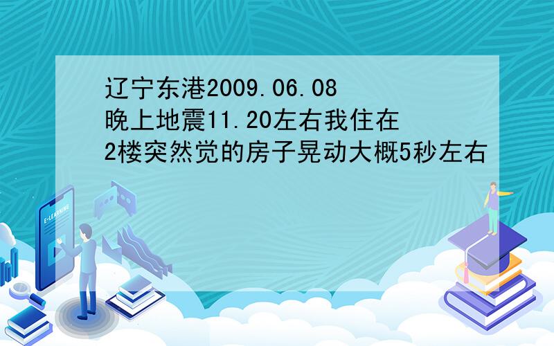 辽宁东港2009.06.08晚上地震11.20左右我住在2楼突然觉的房子晃动大概5秒左右