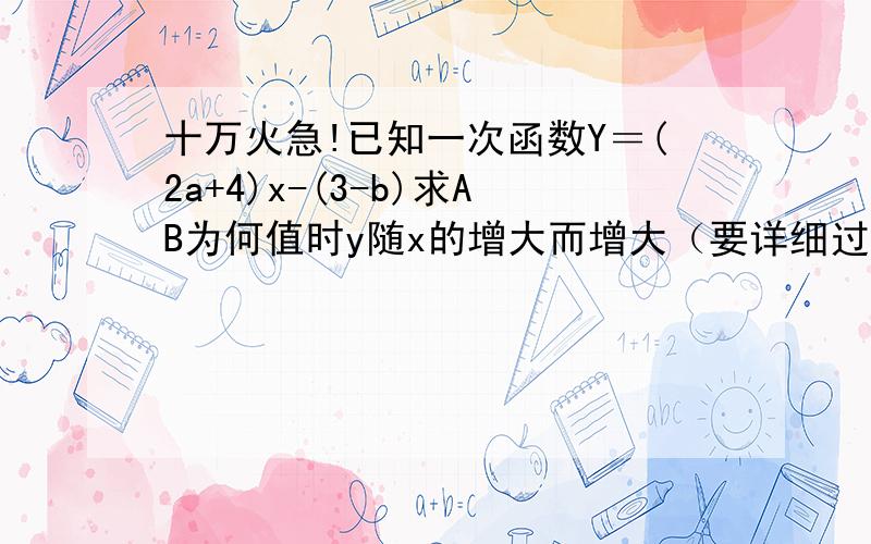 十万火急!已知一次函数Y＝(2a+4)x-(3-b)求AB为何值时y随x的增大而增大（要详细过程啊）