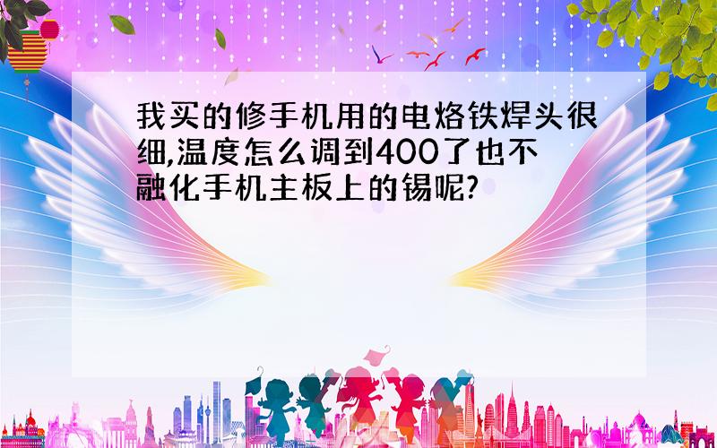 我买的修手机用的电烙铁焊头很细,温度怎么调到400了也不融化手机主板上的锡呢?