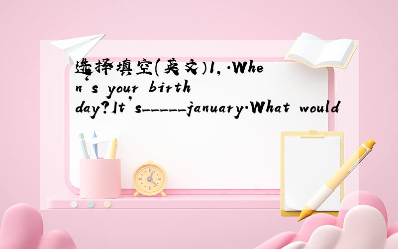 选择填空(英文）1,.When‘s your birthday?It’s_____january.What would