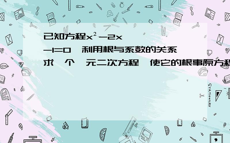 已知方程x²-2x-1=0,利用根与系数的关系求一个一元二次方程,使它的根事原方程各根的(1)平方；(2)相反