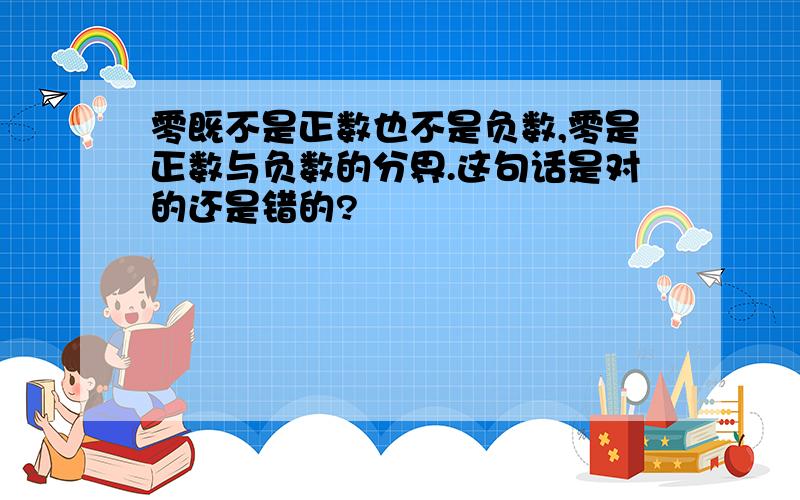 零既不是正数也不是负数,零是正数与负数的分界.这句话是对的还是错的?