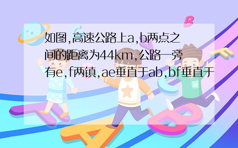 如图,高速公路上a,b两点之间的距离为44km,公路一旁有e,f两镇,ae垂直于ab,bf垂直于