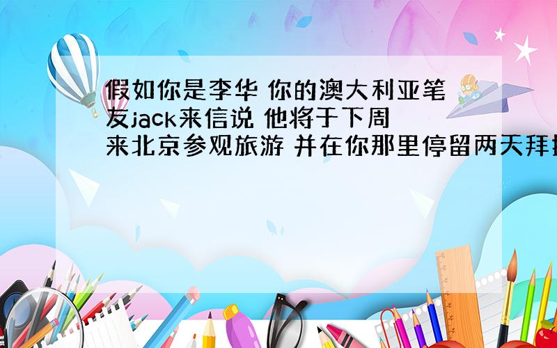 假如你是李华 你的澳大利亚笔友jack来信说 他将于下周来北京参观旅游 并在你那里停留两天拜托各位了 3Q