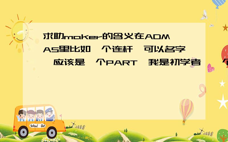 求助maker的含义在ADMAS里比如一个连杆,可以名字,应该是一个PART,我是初学者,一个连杆的MAKER代表什么意