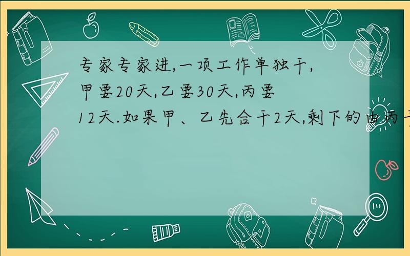 专家专家进,一项工作单独干,甲要20天,乙要30天,丙要12天.如果甲、乙先合干2天,剩下的由丙干,还要多少天?简便算法