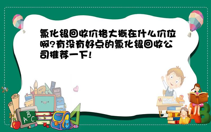 氯化银回收价格大概在什么价位啊?有没有好点的氯化银回收公司推荐一下!