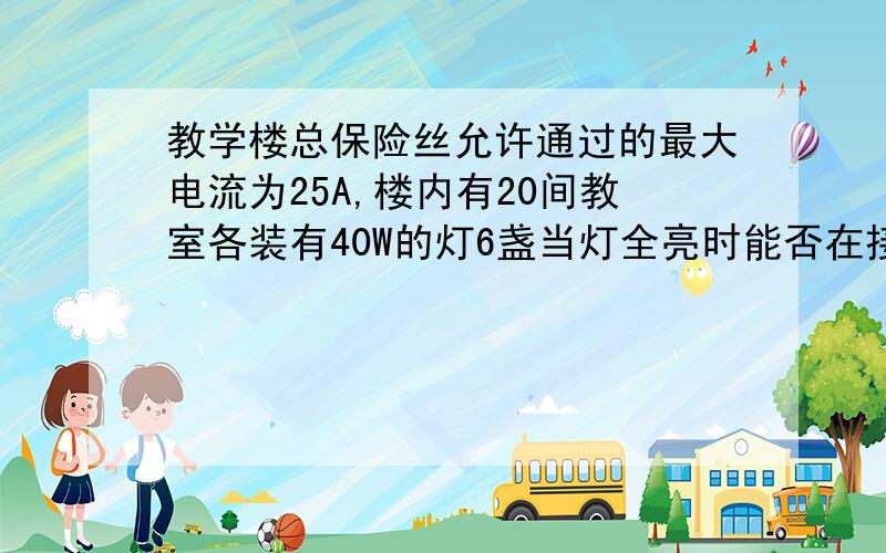 教学楼总保险丝允许通过的最大电流为25A,楼内有20间教室各装有40W的灯6盏当灯全亮时能否在接入500w电炉子