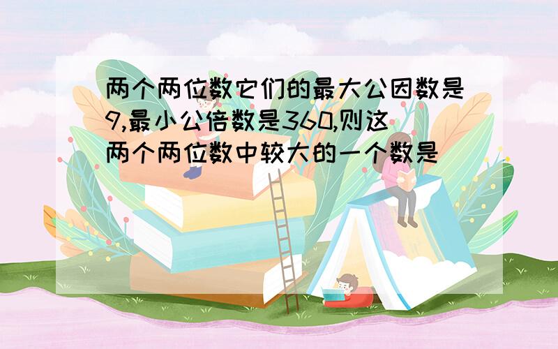 两个两位数它们的最大公因数是9,最小公倍数是360,则这两个两位数中较大的一个数是( )