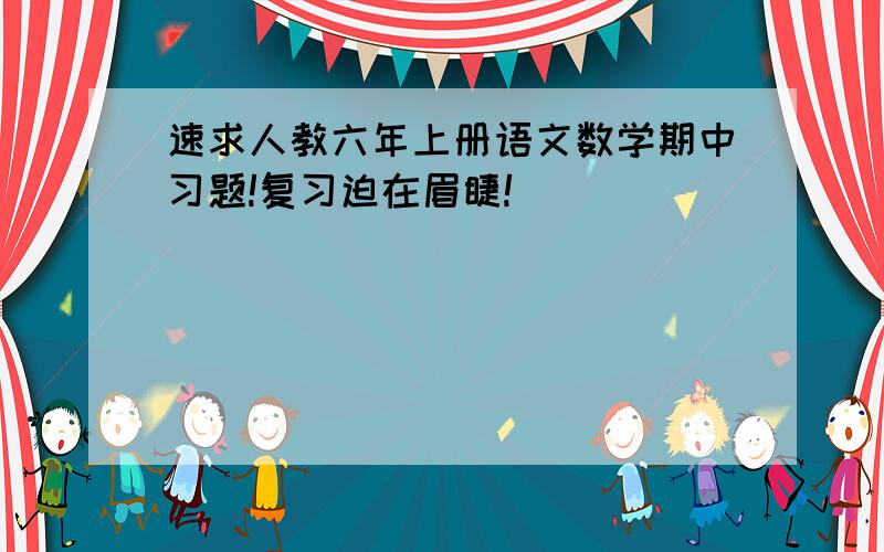 速求人教六年上册语文数学期中习题!复习迫在眉睫!