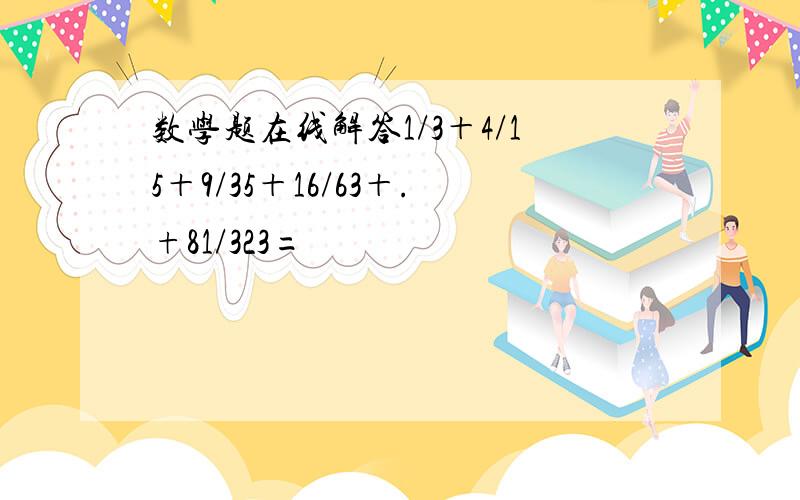 数学题在线解答1/3＋4/15＋9/35＋16/63＋.+81/323=