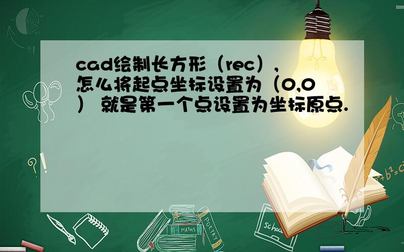 cad绘制长方形（rec）,怎么将起点坐标设置为（0,0） 就是第一个点设置为坐标原点.