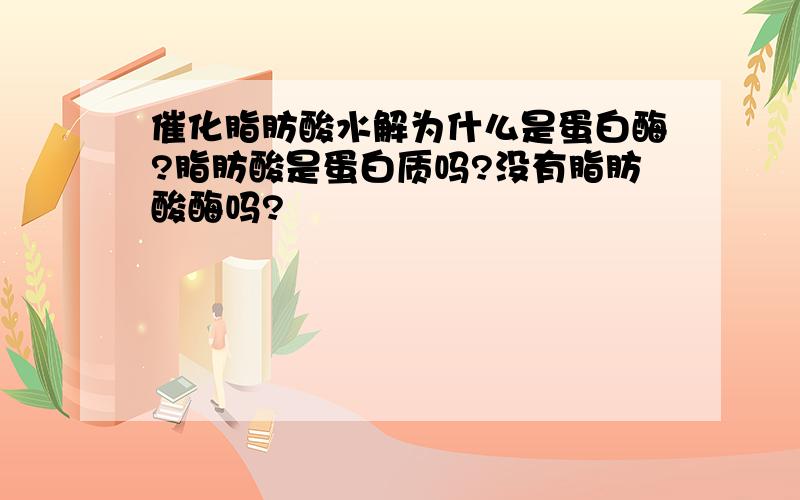 催化脂肪酸水解为什么是蛋白酶?脂肪酸是蛋白质吗?没有脂肪酸酶吗?