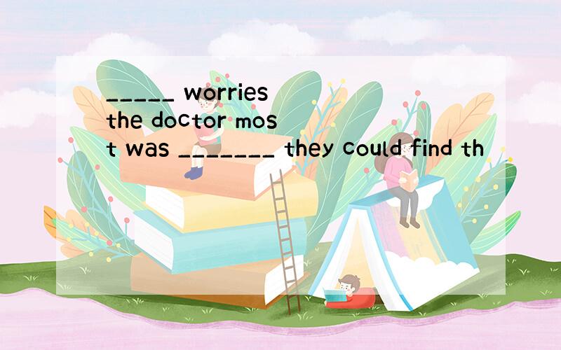 _____ worries the doctor most was _______ they could find th