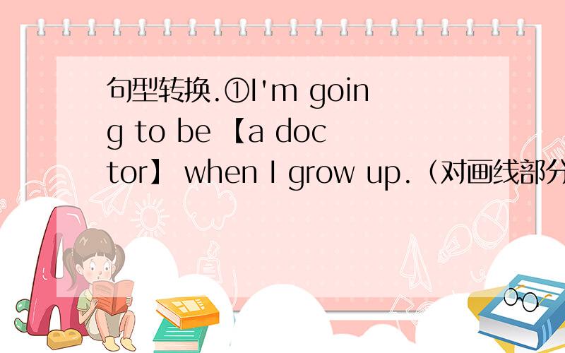 句型转换.①I'm going to be 【a doctor】 when I grow up.（对画线部分提问）②He