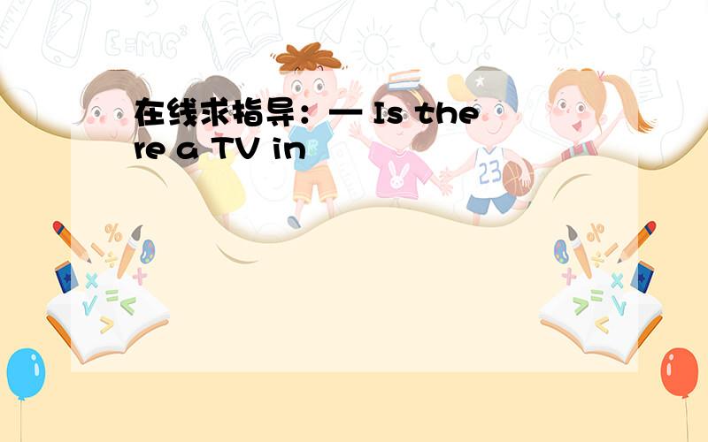 在线求指导：— Is there a TV in