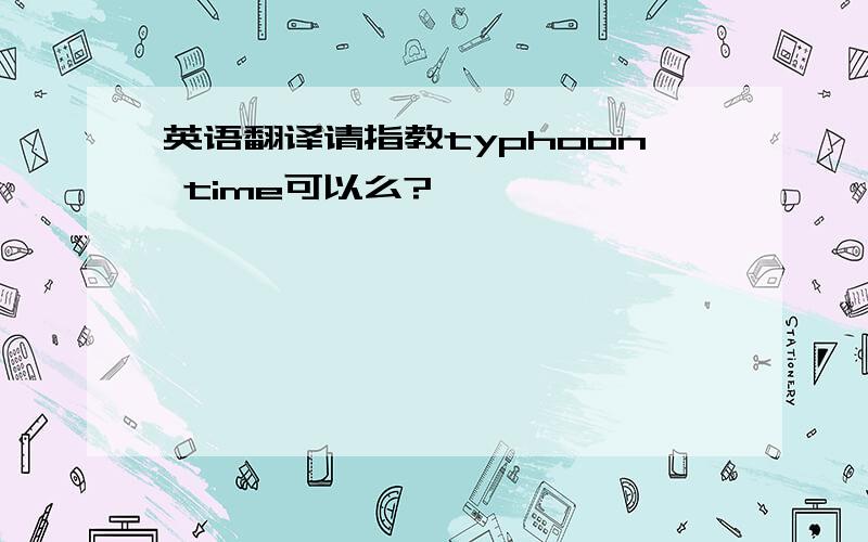 英语翻译请指教typhoon time可以么?