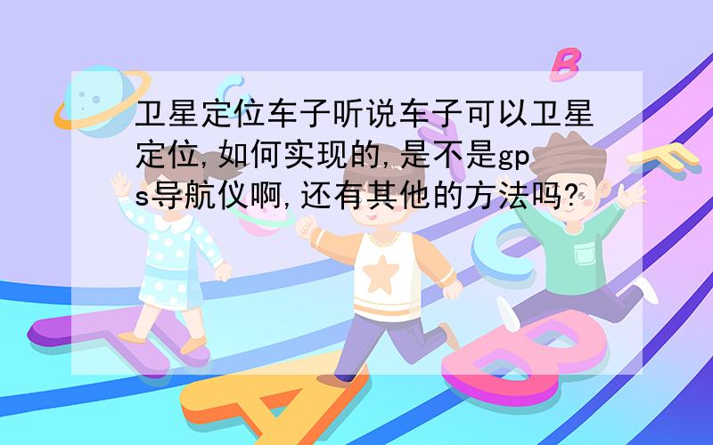 卫星定位车子听说车子可以卫星定位,如何实现的,是不是gps导航仪啊,还有其他的方法吗?