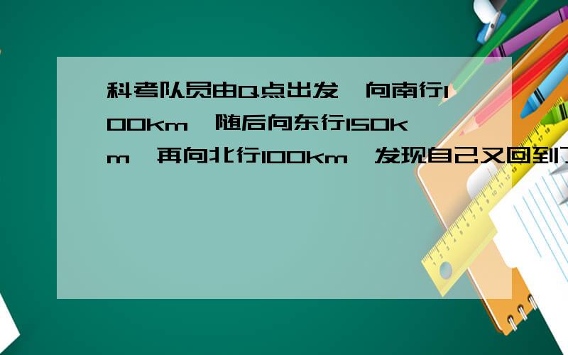 科考队员由Q点出发,向南行100km,随后向东行150km,再向北行100km,发现自己又回到了出发点,那么Q点应位于?