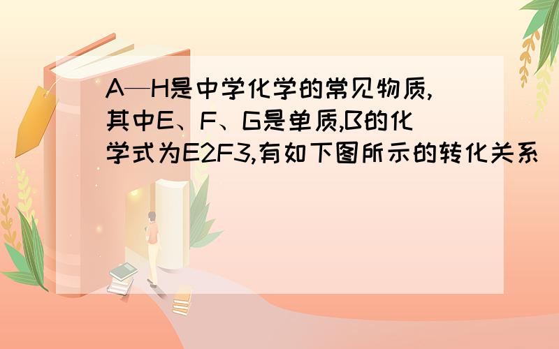 A—H是中学化学的常见物质,其中E、F、G是单质,B的化学式为E2F3,有如下图所示的转化关系