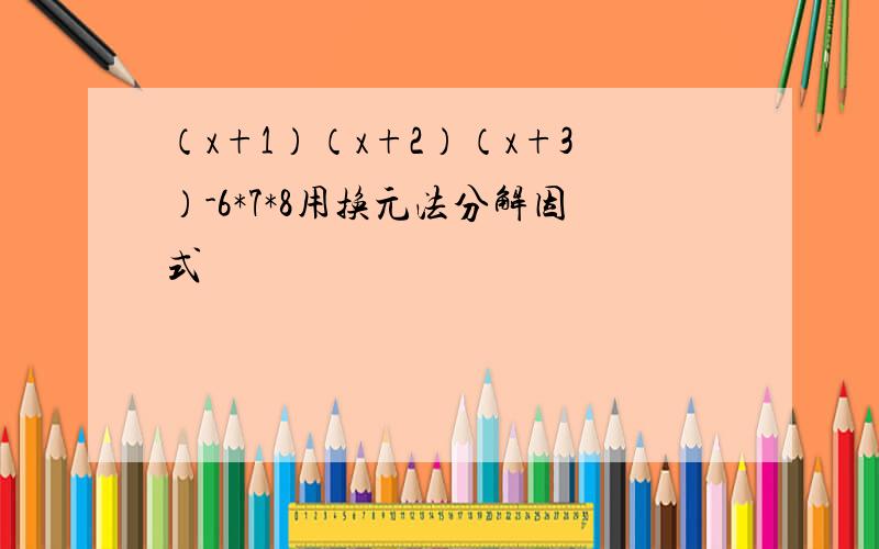 （x+1）（x+2）（x+3）-6*7*8用换元法分解因式