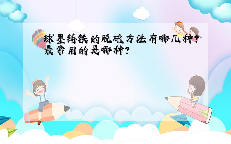 球墨铸铁的脱硫方法有哪几种?最常用的是哪种?