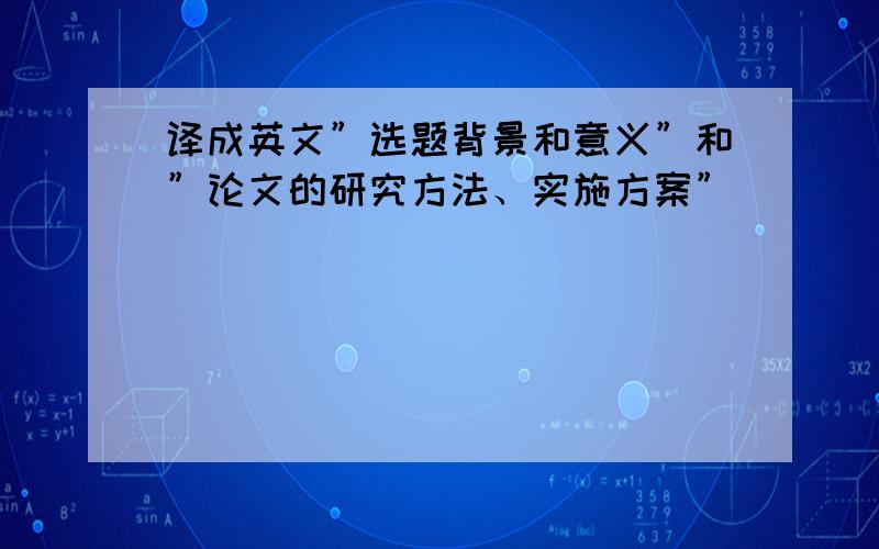 译成英文”选题背景和意义”和”论文的研究方法、实施方案”