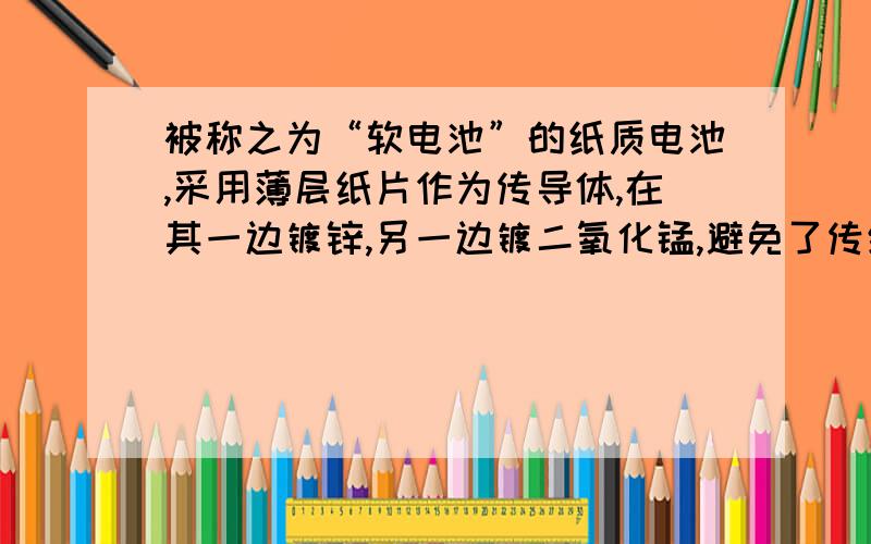 被称之为“软电池”的纸质电池,采用薄层纸片作为传导体,在其一边镀锌,另一边镀二氧化锰,避免了传统电池所带来的金属、锂及碱