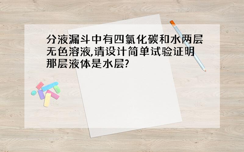 分液漏斗中有四氯化碳和水两层无色溶液,请设计简单试验证明那层液体是水层?