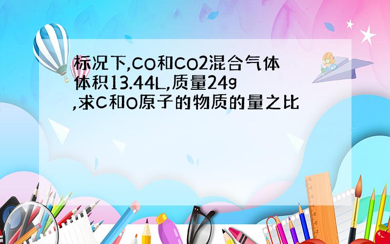 标况下,CO和CO2混合气体体积13.44L,质量24g,求C和O原子的物质的量之比